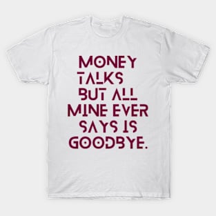 Money talks, but all mine ever says is goodbye T-Shirt